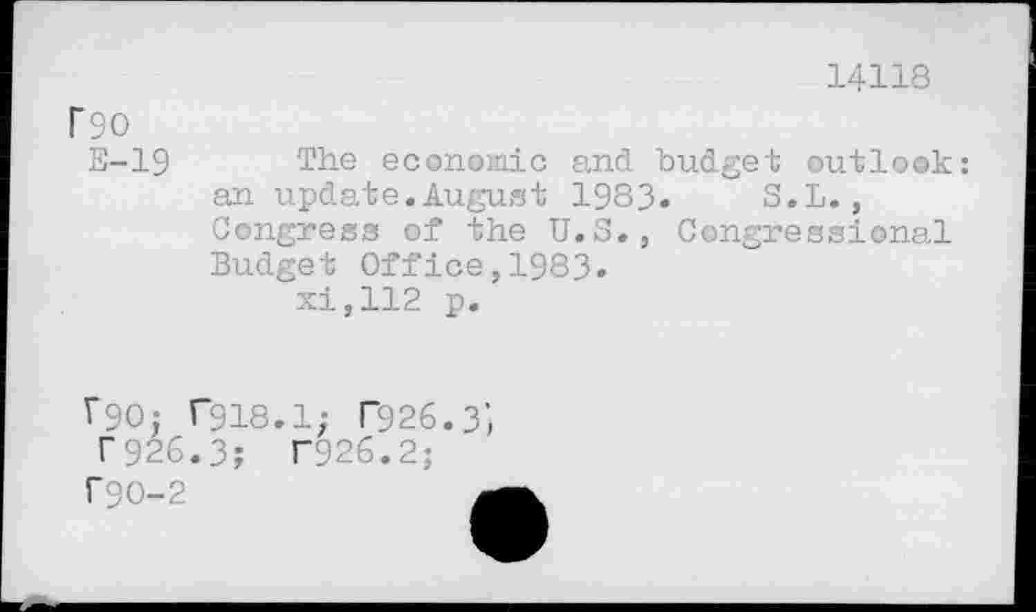 ﻿14118
rso
E-19 The economic and budget outlook: an update.August 1983» S.L., Congress of the U.S., Congressional Budget Office,1983« xi,112 p.
V90; T918.1; r926.3’, T926.3; T926.2;
f9O-2